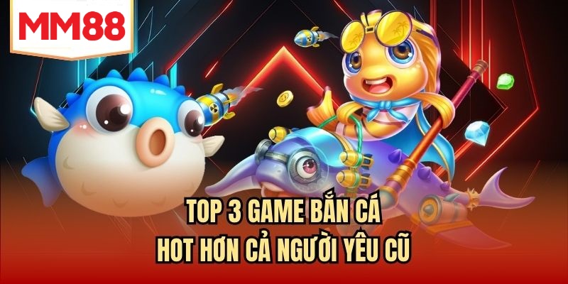 Top 3 game bắn cá hot hơn cả người yêu cũ